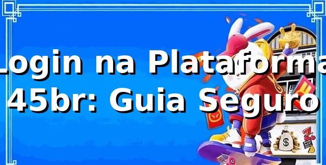 Login na Plataforma 45br: Guia Seguro ✅